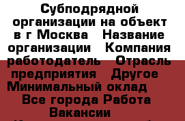 Субподрядной организации на объект в г.Москва › Название организации ­ Компания-работодатель › Отрасль предприятия ­ Другое › Минимальный оклад ­ 1 - Все города Работа » Вакансии   . Калининградская обл.,Светловский городской округ 